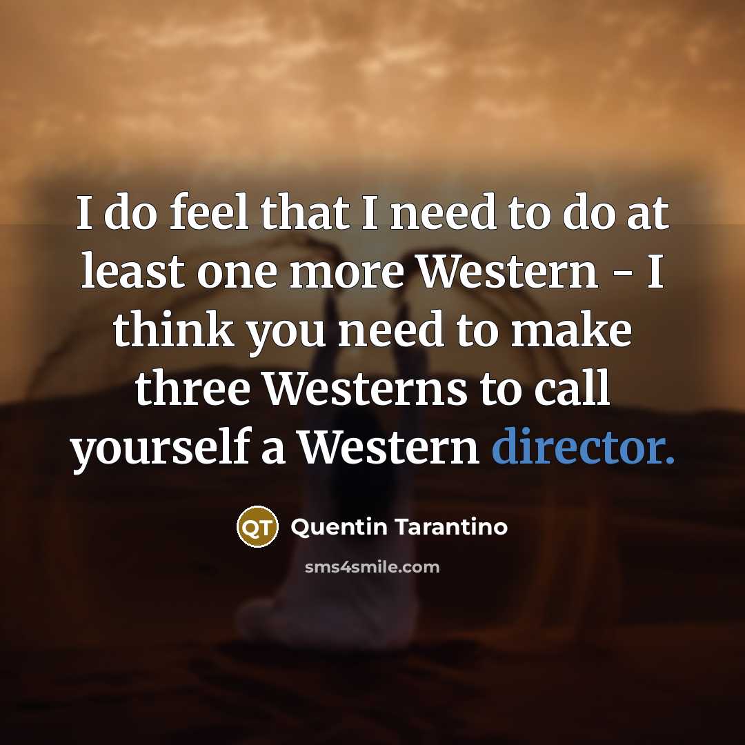 “I do feel that I need to do at least one more Western - I think you need to make three Westerns to call yourself a Western director.” quote by Quentin Tarantino
