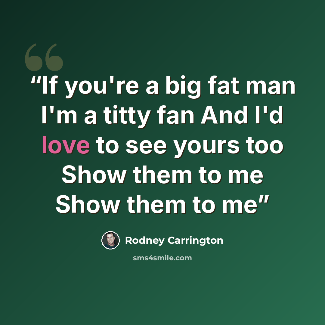 “If you're a big fat man I'm a titty fan And I'd love to see yours too Show them to me Show them to me” quote by Rodney Carrington