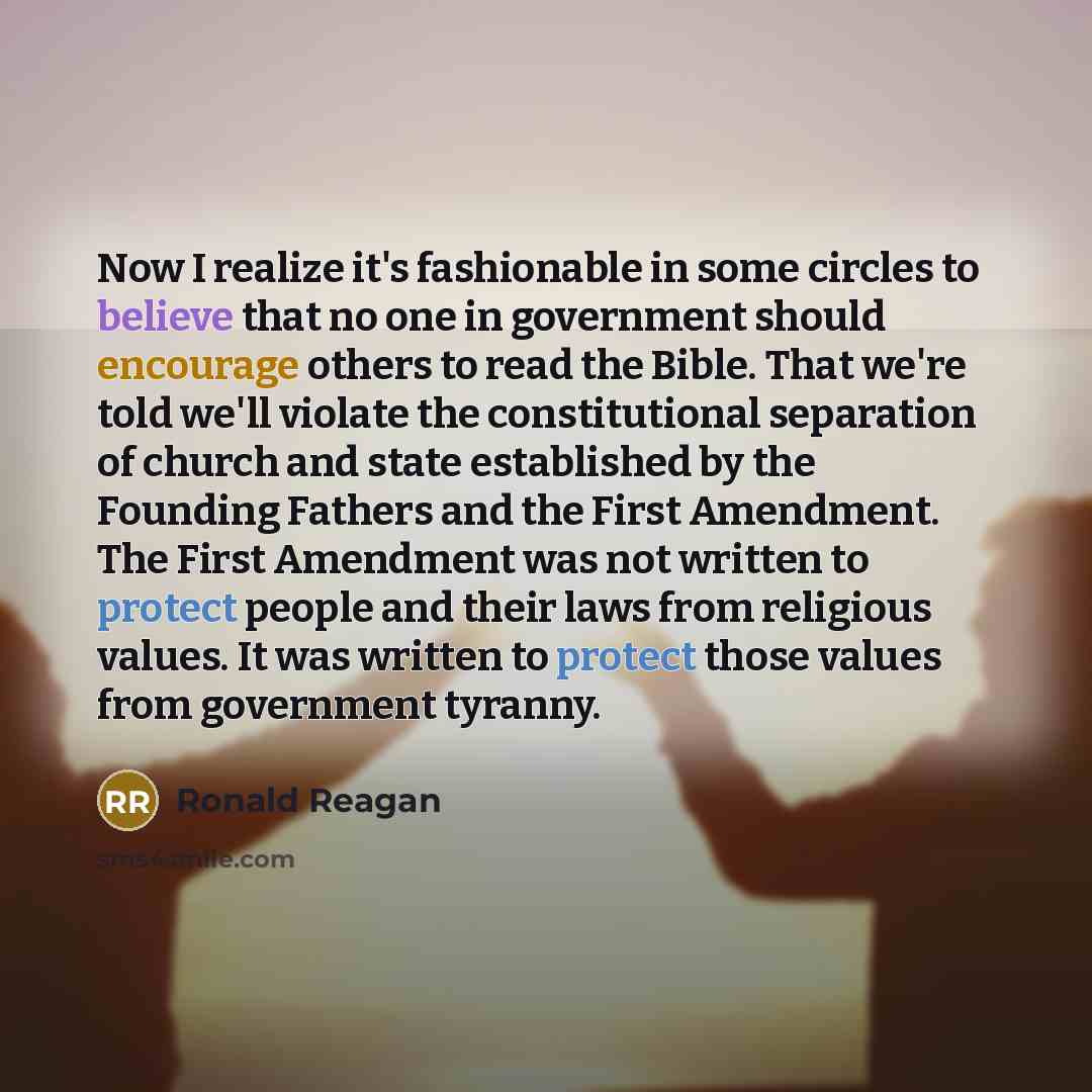 “Now I realize it's fashionable in some circles to believe that no one in government should encourage others to read the Bible. That we're told we'll violate the constitutional separation of church and state established by the Founding Fathers and the First Amendment. The First Amendment was not…” quote by Ronald Reagan