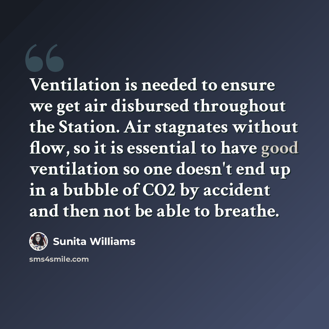 “Ventilation is needed to ensure we get air disbursed throughout the Station. Air stagnates without flow, so it is essential to have good ventilation so one doesn't end up in a bubble of CO2 by accident and then not be able to breathe.” quote by Sunita Williams