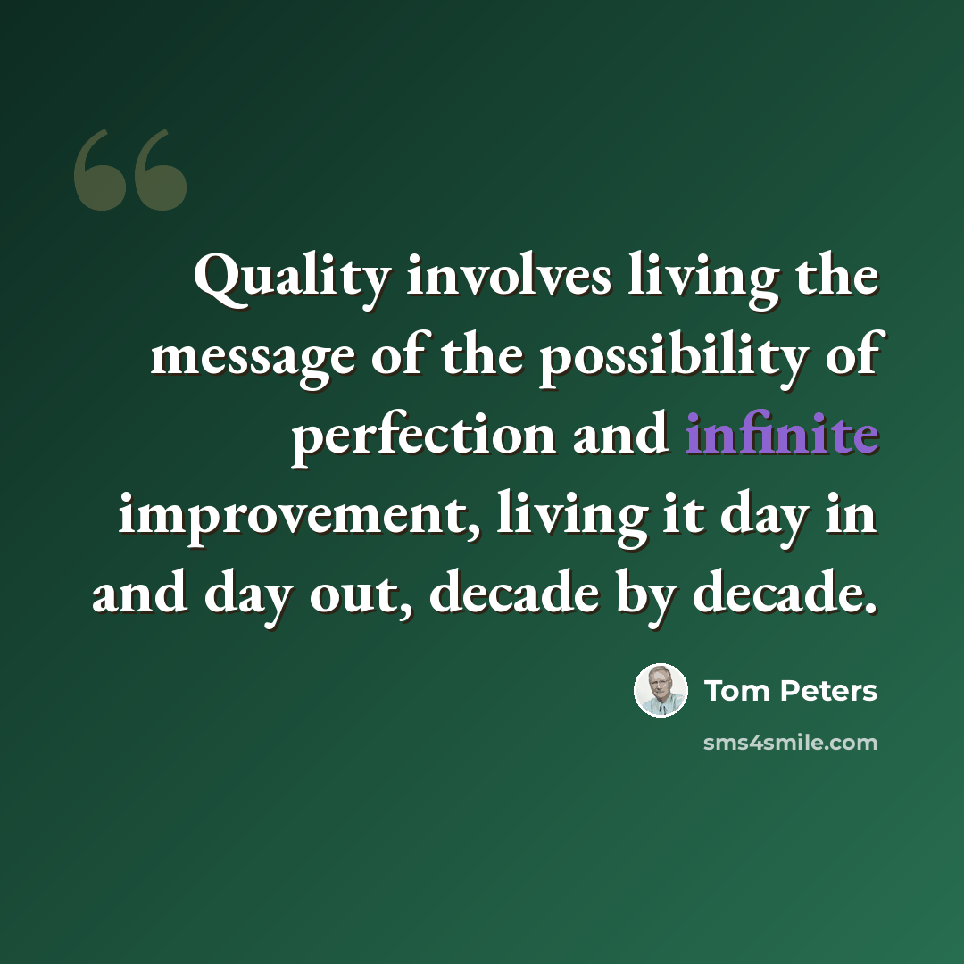 “Quality involves living the message of the possibility of perfection and infinite improvement, living it day in and day out, decade by decade.” quote by Tom Peters
