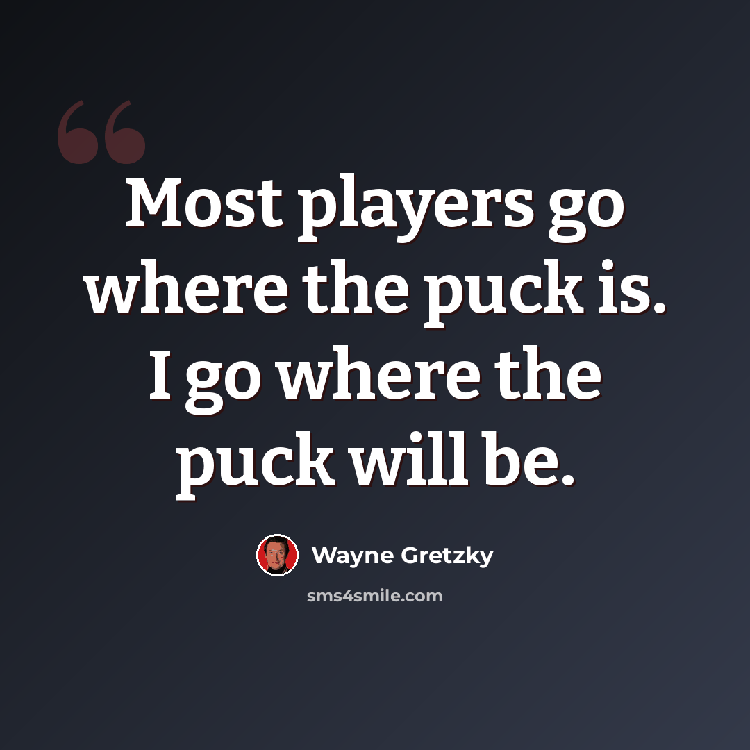 “Most players go where the puck is. I go where the puck will be.” quote by Wayne Gretzky