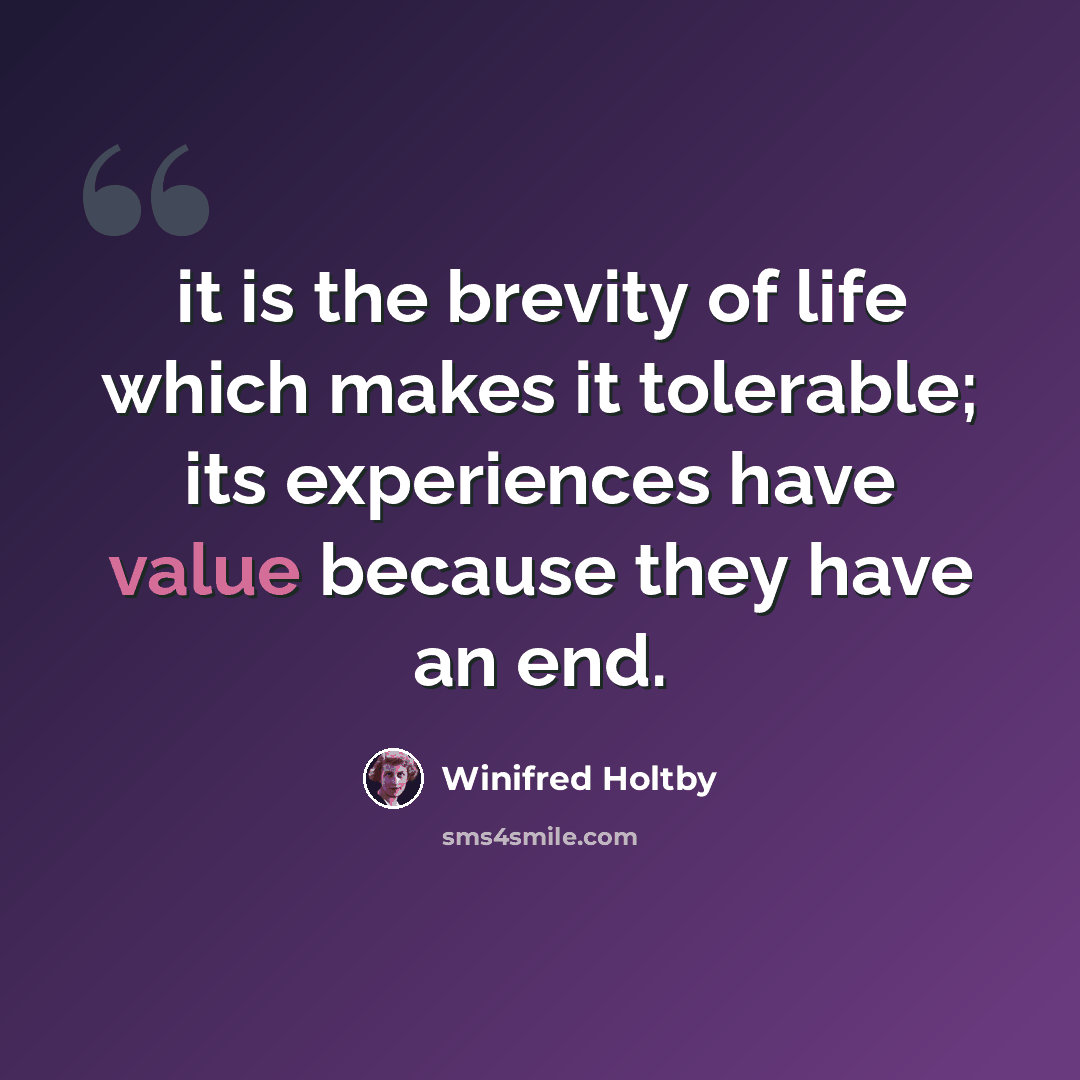“it is the brevity of life which makes it tolerable; its experiences have value because they have an end.” quote by Winifred Holtby