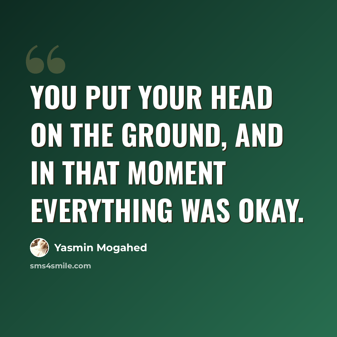 “You put your head on the ground, and in that moment everything was okay.” quote by Yasmin Mogahed