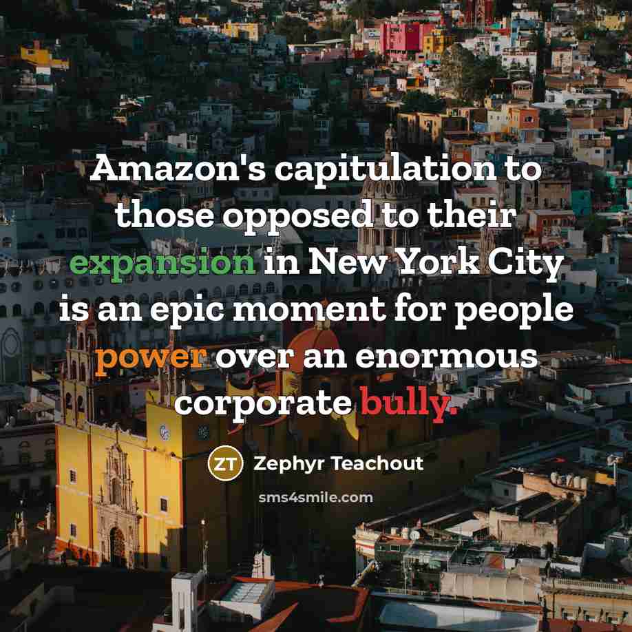 “Amazon's capitulation to those opposed to their expansion in New York City is an epic moment for people power over an enormous corporate bully.” quote by Zephyr Teachout