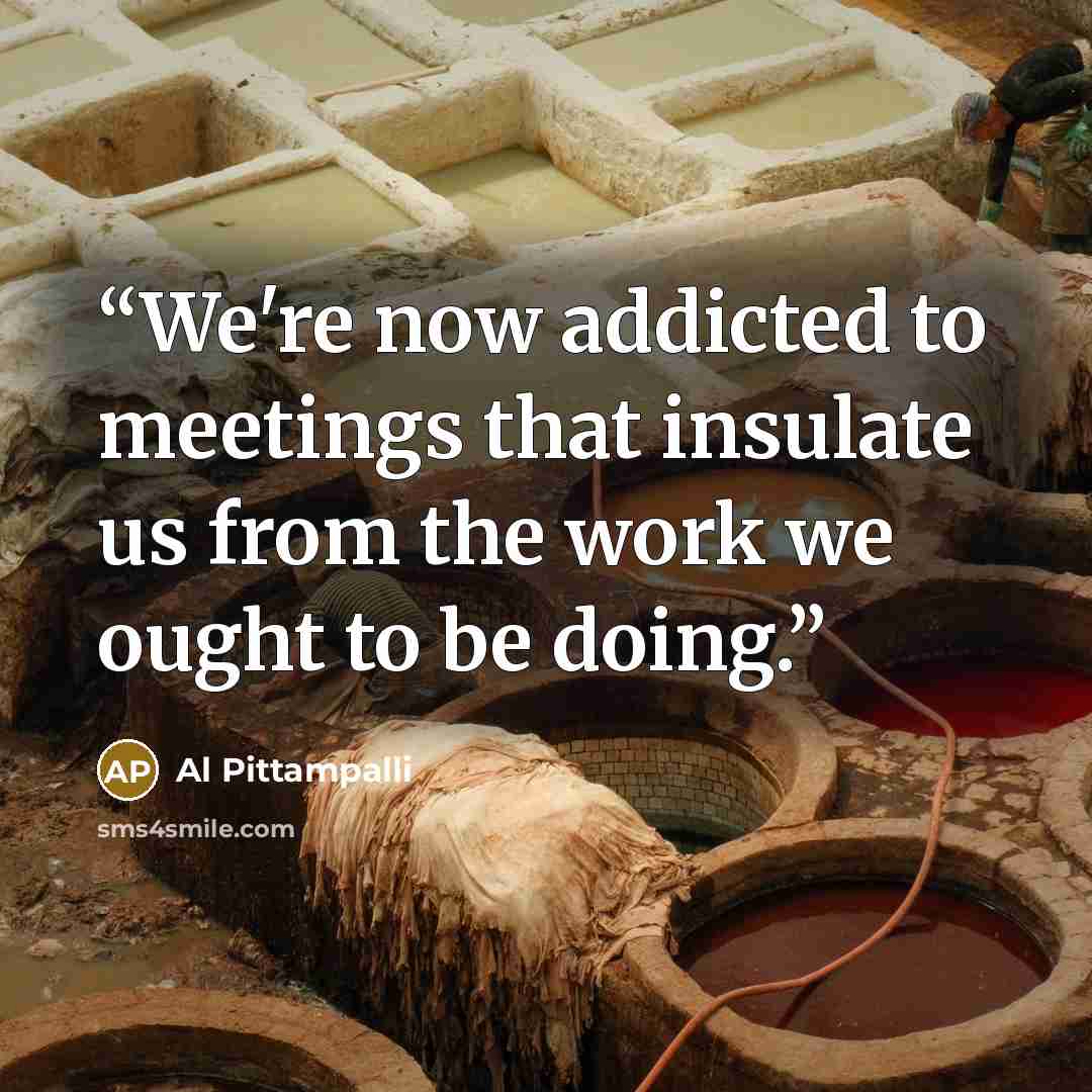 “We're now addicted to meetings that insulate us from the work we ought to be doing.” quote by Al Pittampalli