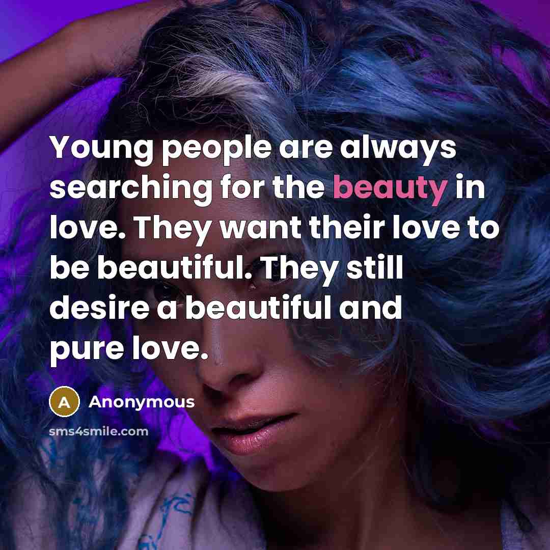 “Young people are always searching for the beauty in love. They want their love to be beautiful. They still desire a beautiful and pure love.” quote by Anonymous