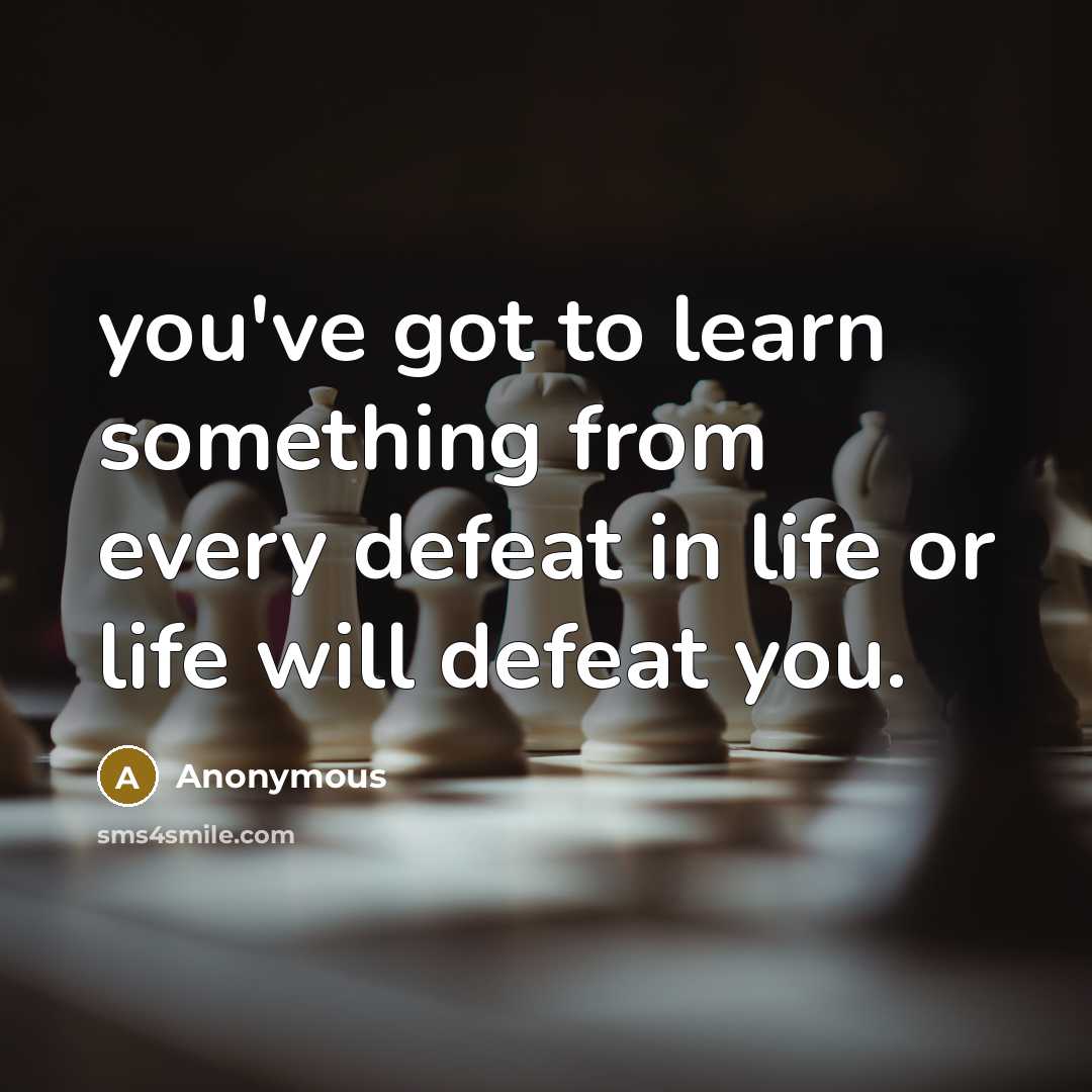 “you've got to learn something from every defeat in life or life will defeat you.” quote by Anonymous