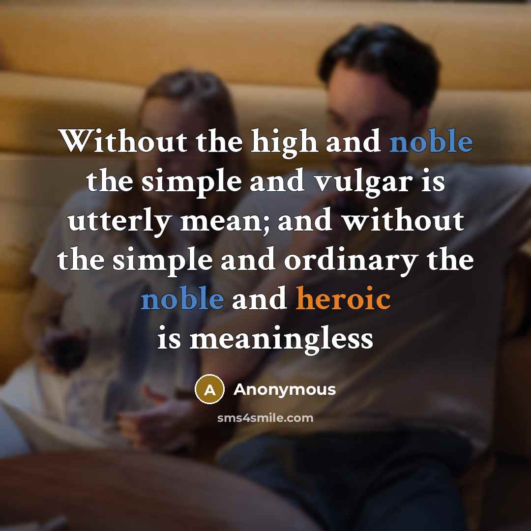 “Without the high and noble the simple and vulgar is utterly mean; and without the simple and ordinary the noble and heroic is meaningless” quote by Anonymous