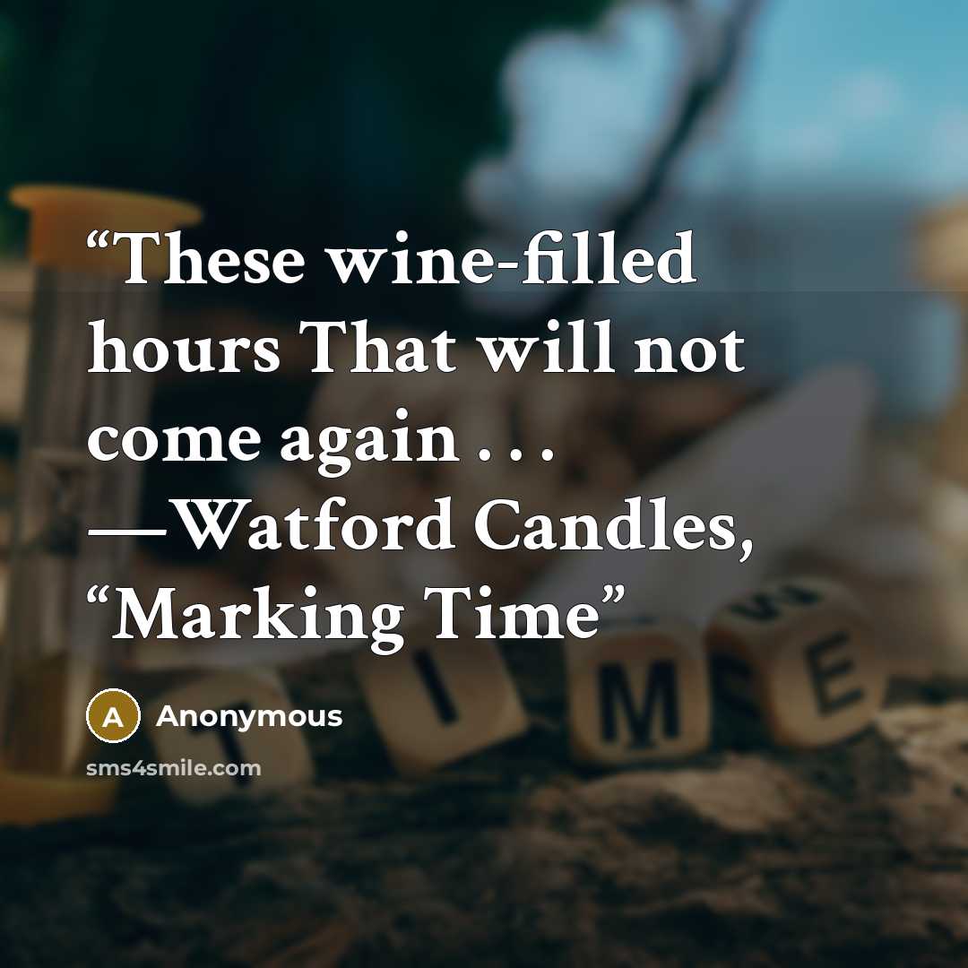 “These wine-filled hours That will not come again . . . —Watford Candles, “Marking Time” quote by Anonymous