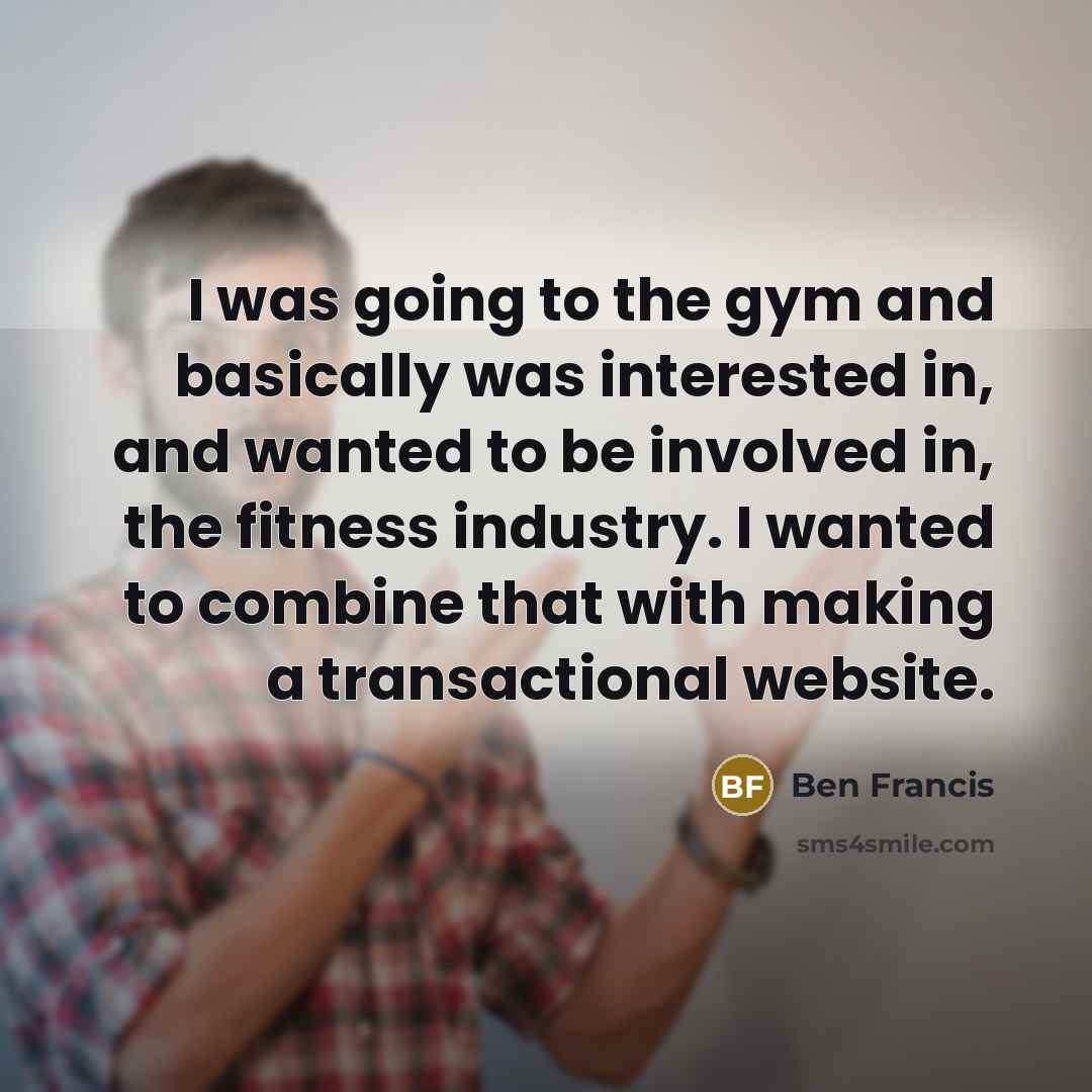 “I was going to the gym and basically was interested in, and wanted to be involved in, the fitness industry. I wanted to combine that with making a transactional website.” quote by Ben Francis