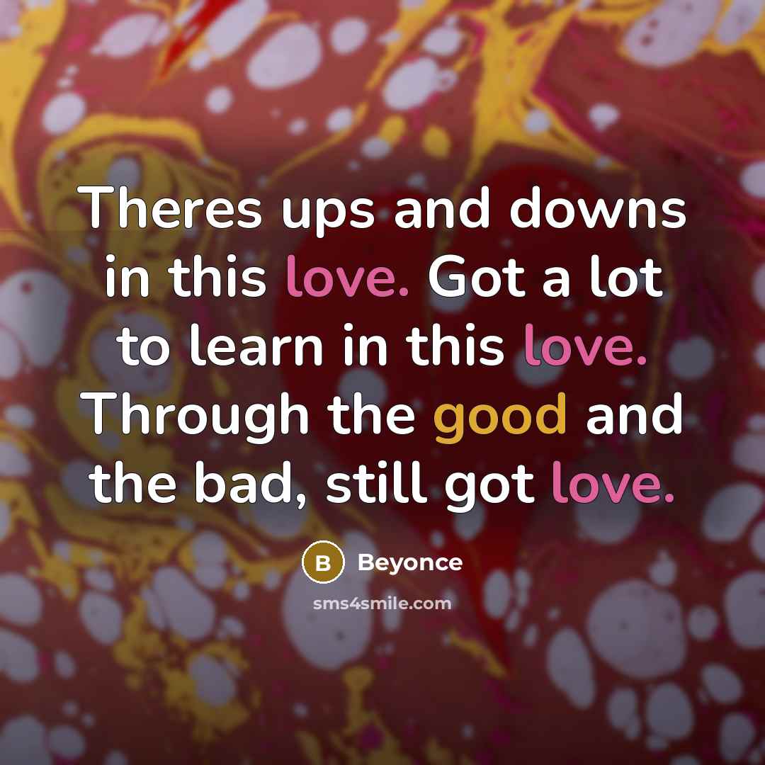 “Theres ups and downs in this love. Got a lot to learn in this love. Through the good and the bad, still got love.” quote by Beyoncé