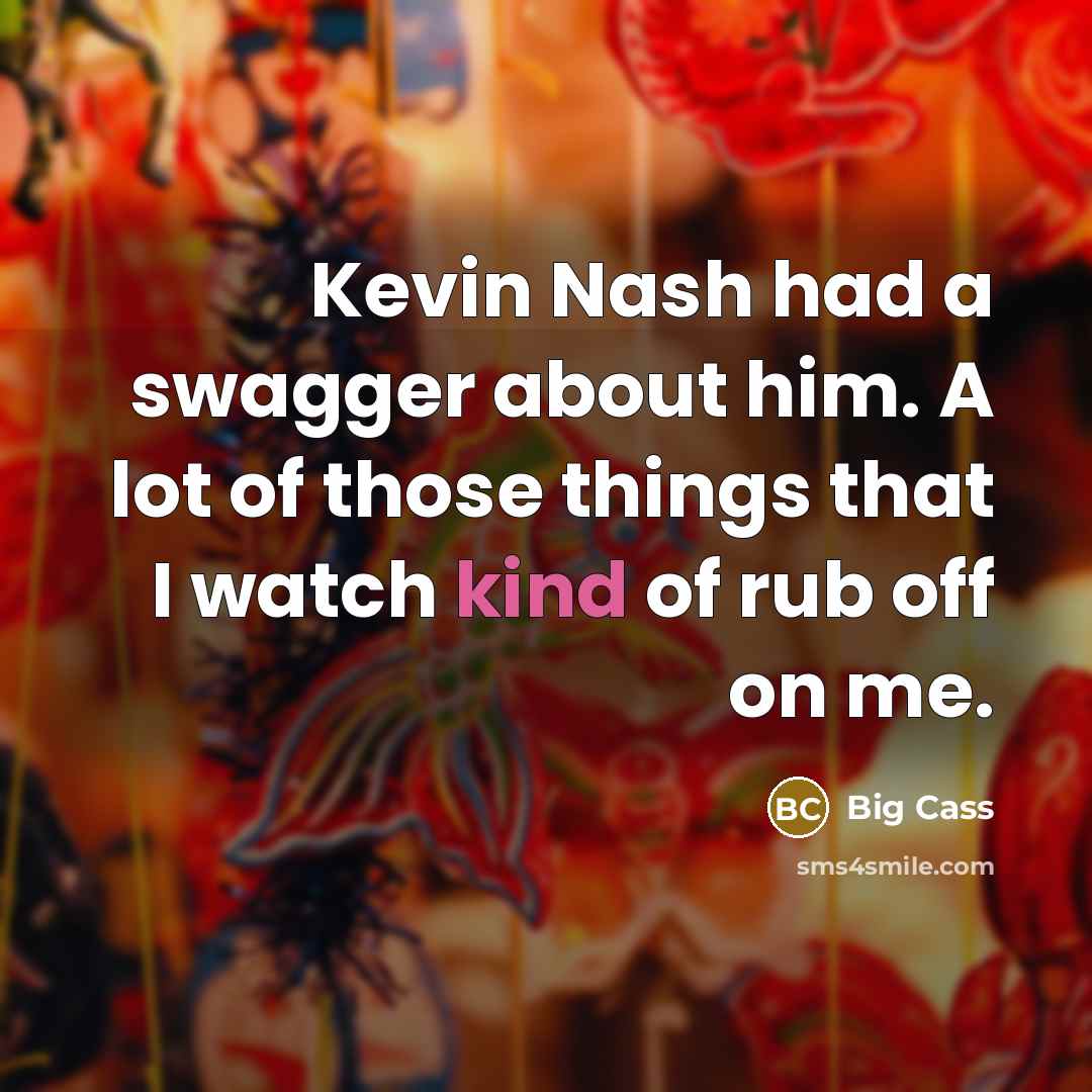 “Kevin Nash had a swagger about him. A lot of those things that I watch kind of rub off on me.” quote by Big Cass