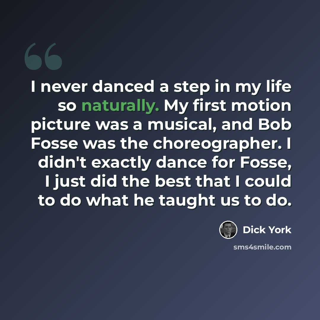 “I never danced a step in my life so naturally. My first motion picture was a musical, and Bob Fosse was the choreographer. I didn't exactly dance for Fosse, I just did the best that I could to do what he taught us to do.” quote by Dick York