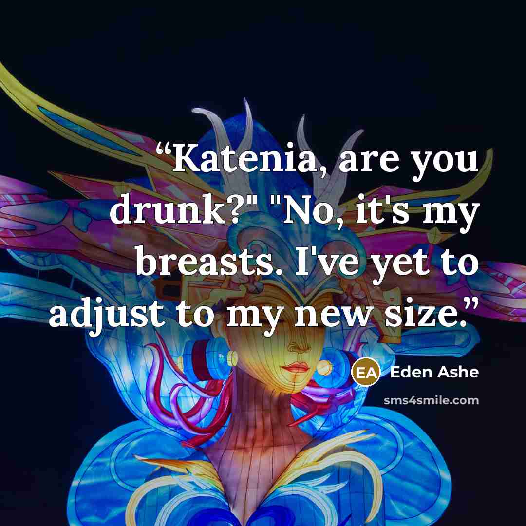 “Katenia, are you drunk?" "No, it's my breasts. I've yet to adjust to my new size.” quote by Eden Ashe