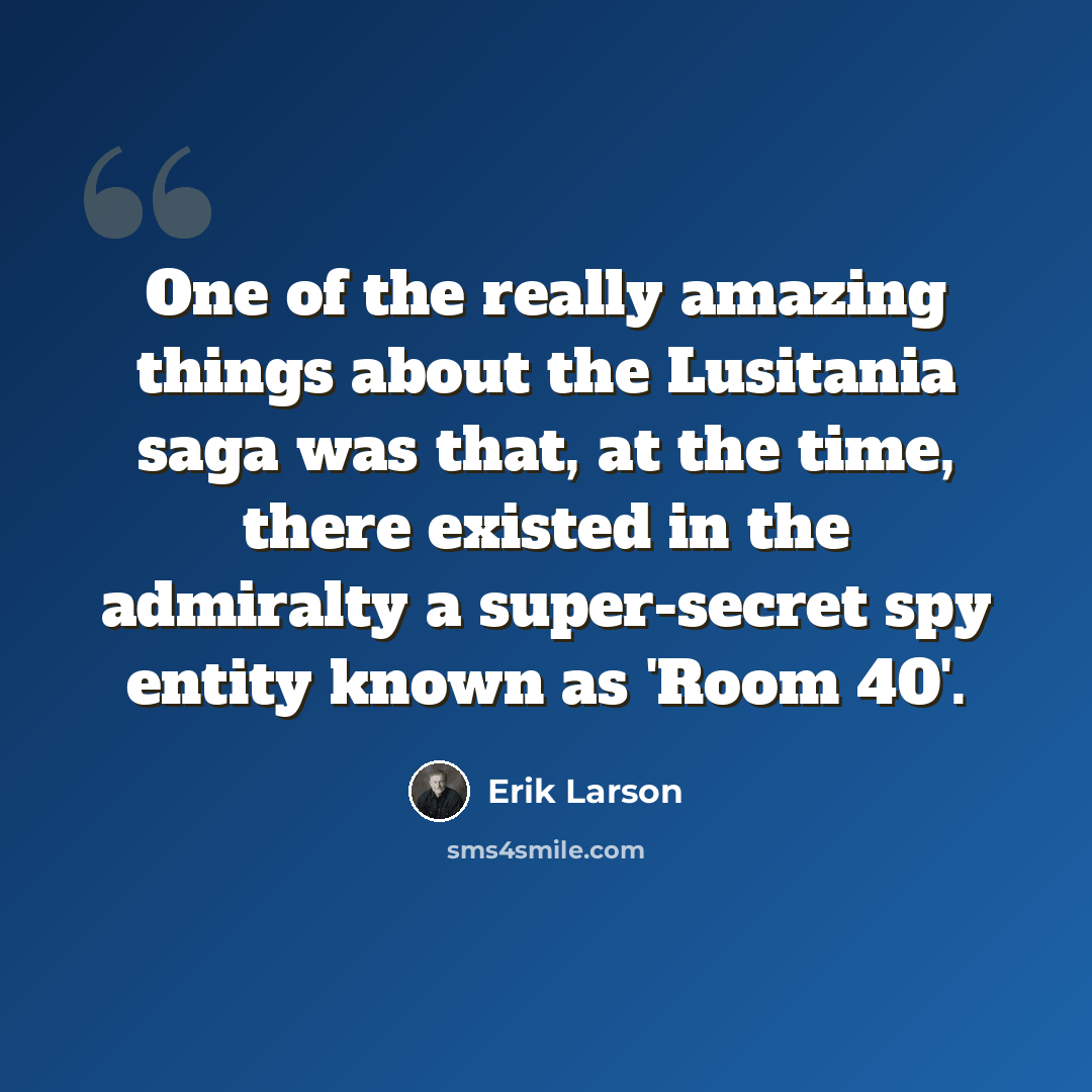 “One of the really amazing things about the Lusitania saga was that, at the time, there existed in the admiralty a super-secret spy entity known as 'Room 40'.” quote by Erik Larson