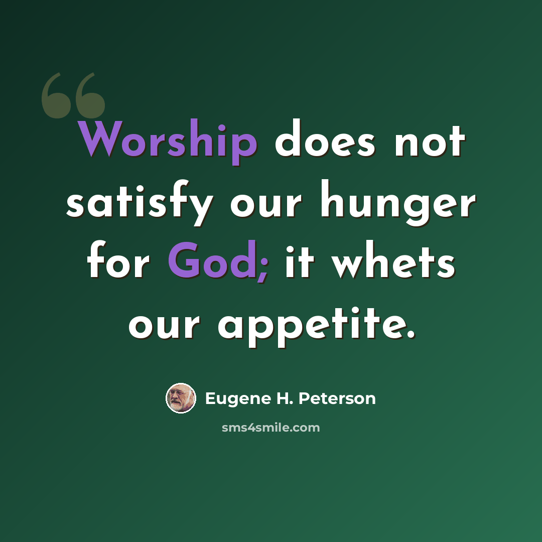 “Worship does not satisfy our hunger for God; it whets our appetite.” quote by Eugene H. Peterson