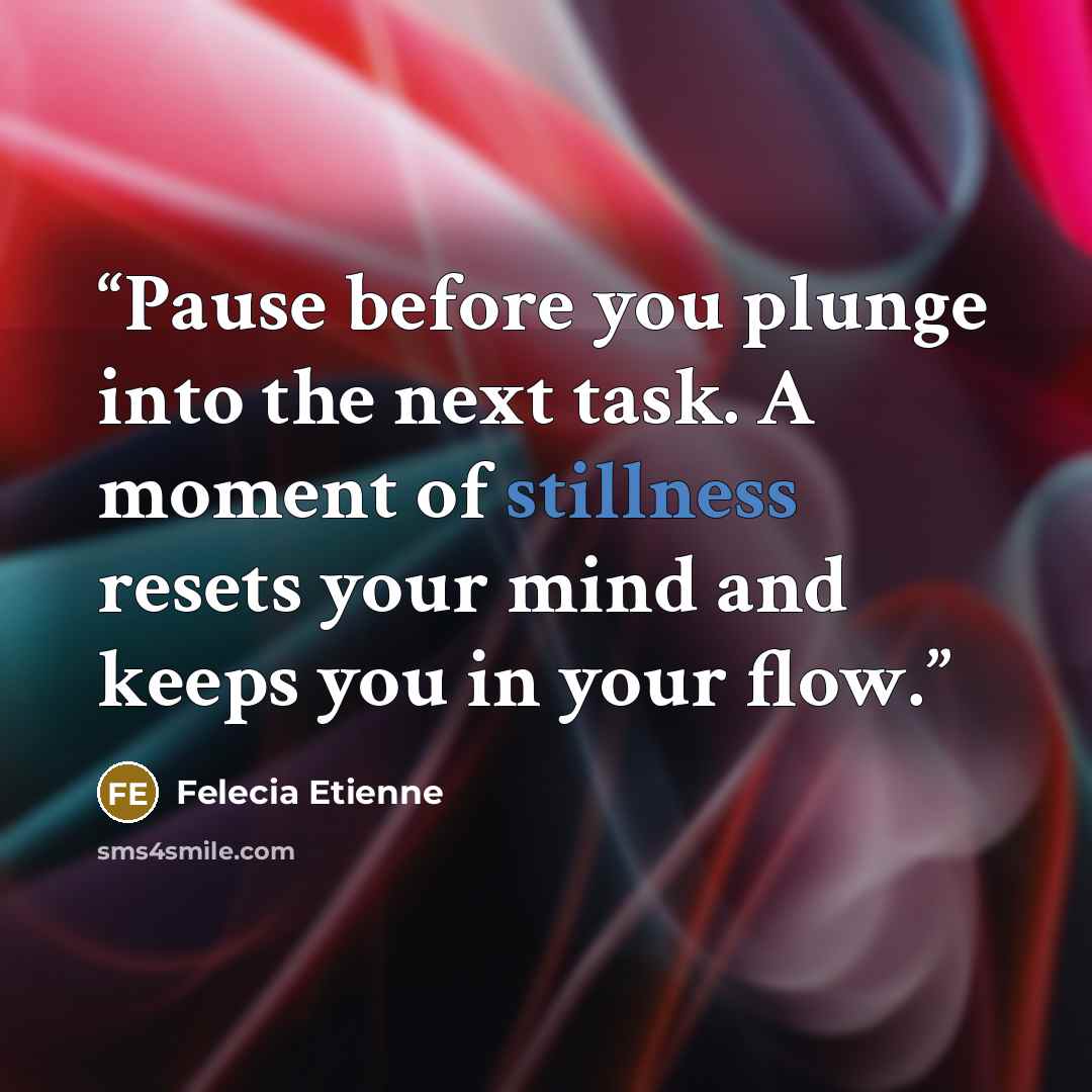 “Pause before you plunge into the next task. A moment of stillness resets your mind and keeps you in your flow.” quote by Felecia Etienne