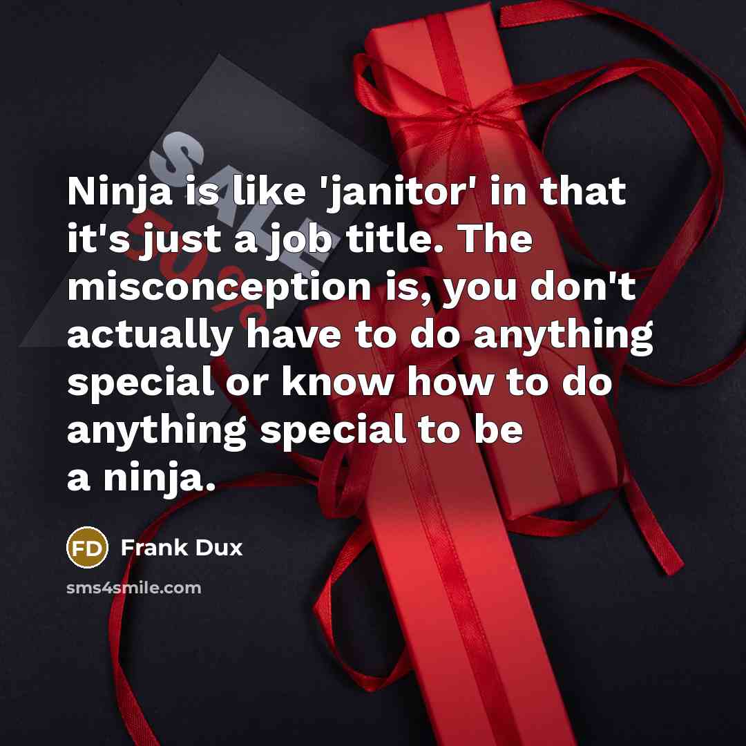 “Ninja is like 'janitor' in that it's just a job title. The misconception is, you don't actually have to do anything special or know how to do anything special to be a ninja.” quote by Frank Dux