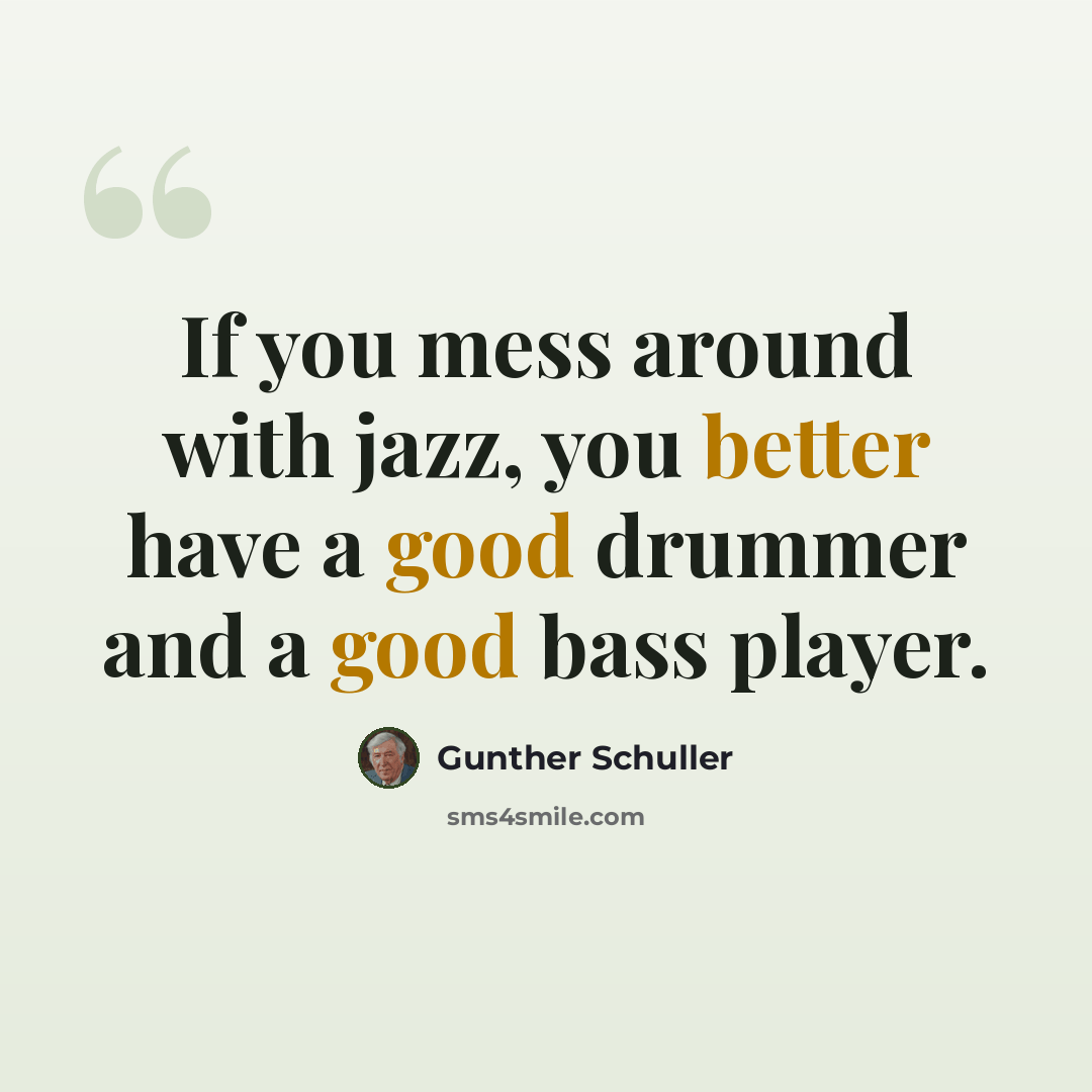 “If you mess around with jazz, you better have a good drummer and a good bass player.” quote by Gunther Schuller
