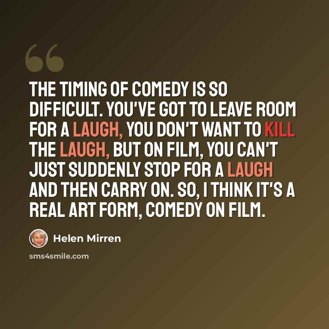 “The timing of comedy is so difficult. You've got to leave room for a laugh, you don't want to kill the laugh, but on film, you can't just suddenly stop for a laugh and then carry on. So, I think it's a real art form, comedy on film.” quote by Helen Mirren