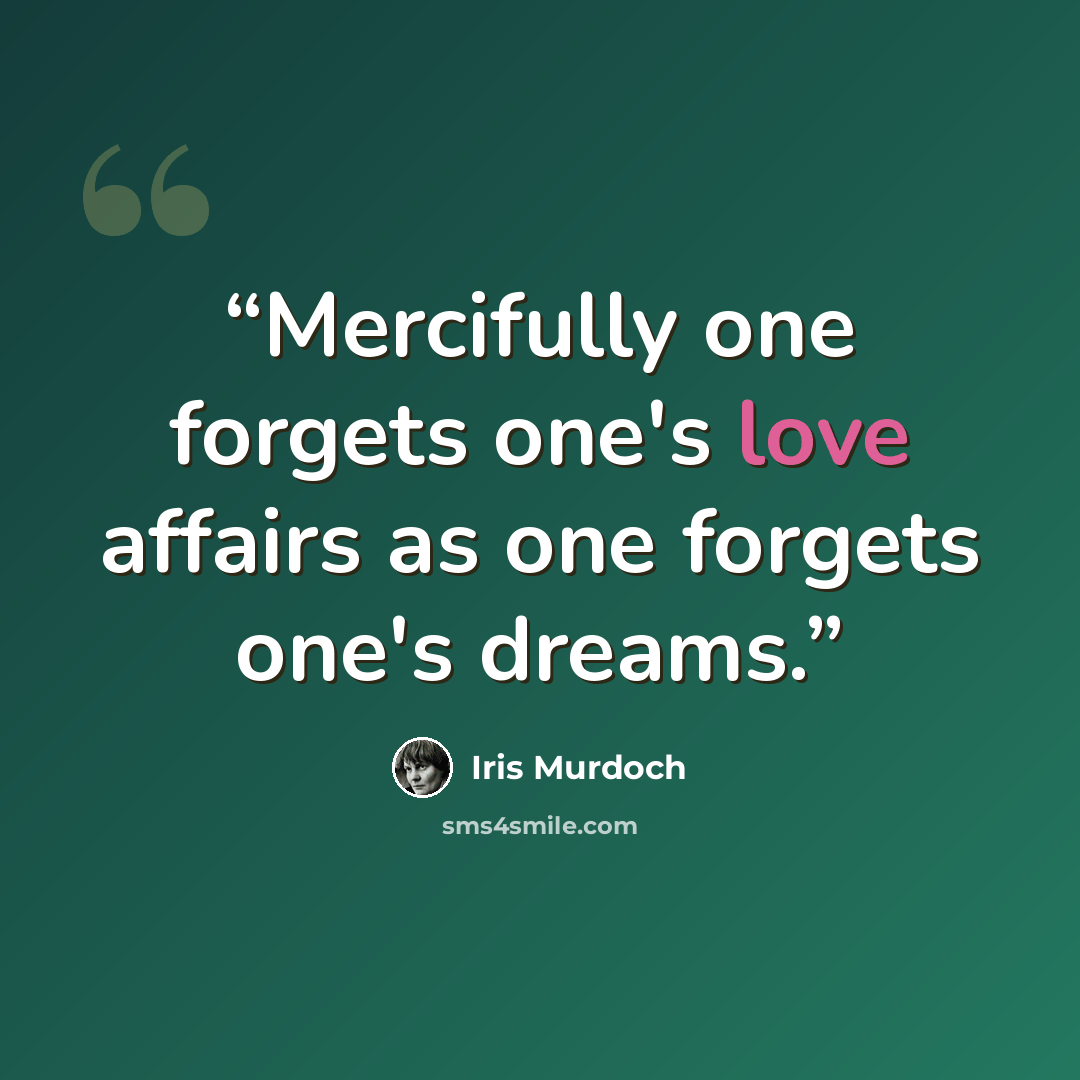 “Mercifully one forgets one's love affairs as one forgets one's dreams.” quote by Iris Murdoch