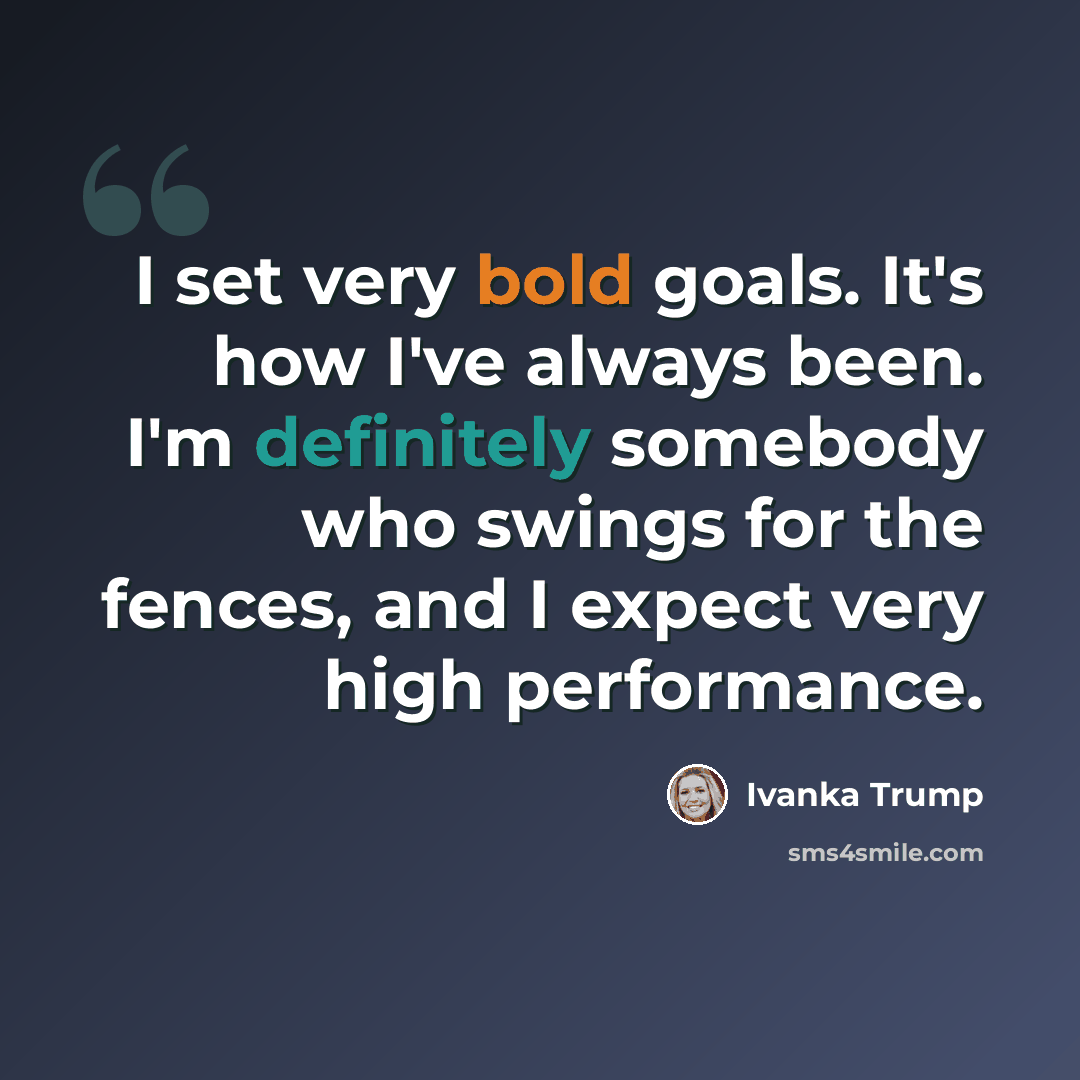 “I set very bold goals. It's how I've always been. I'm definitely somebody who swings for the fences, and I expect very high performance.” quote by Ivanka Trump