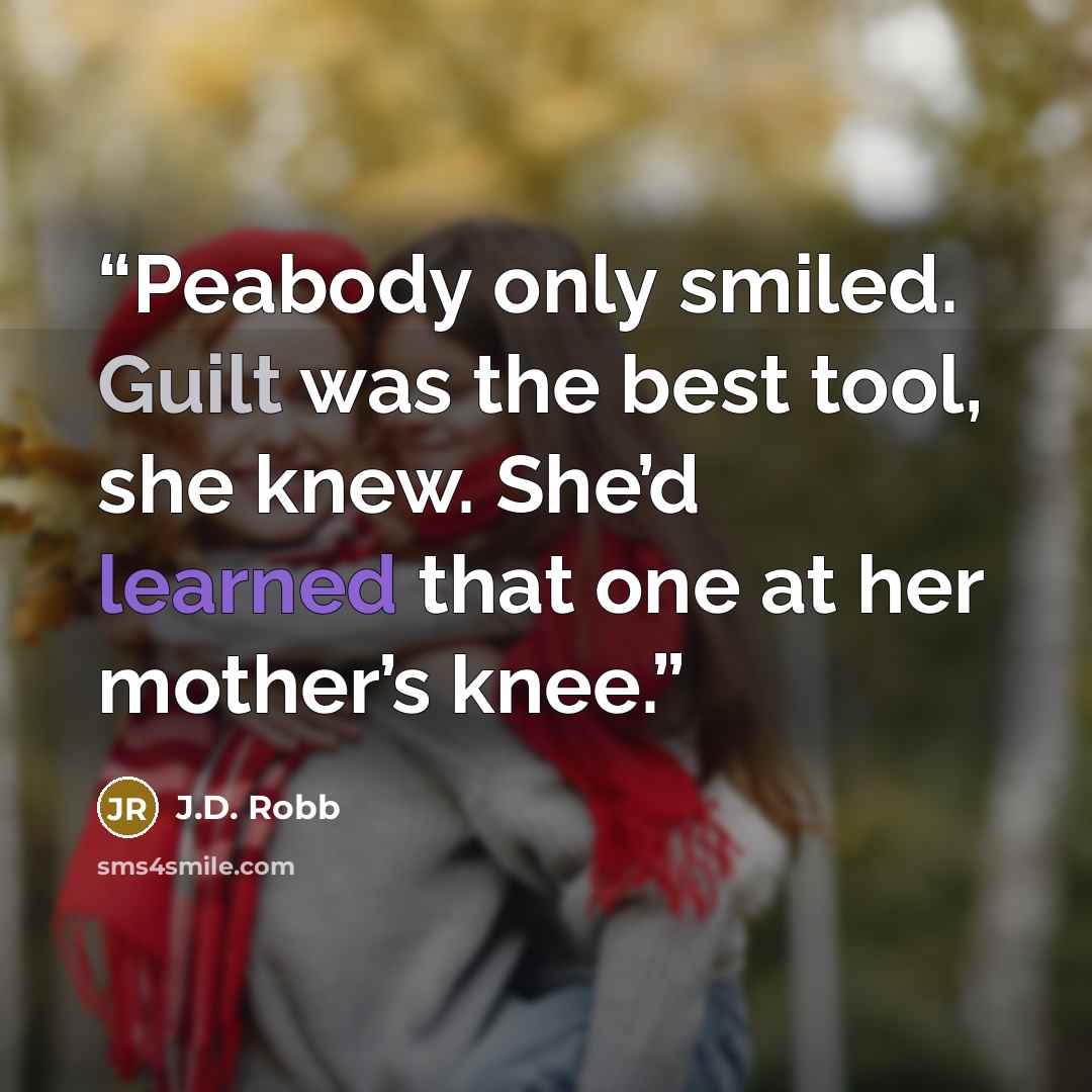 “Peabody only smiled. Guilt was the best tool, she knew. She’d learned that one at her mother’s knee.” quote by J.D. Robb