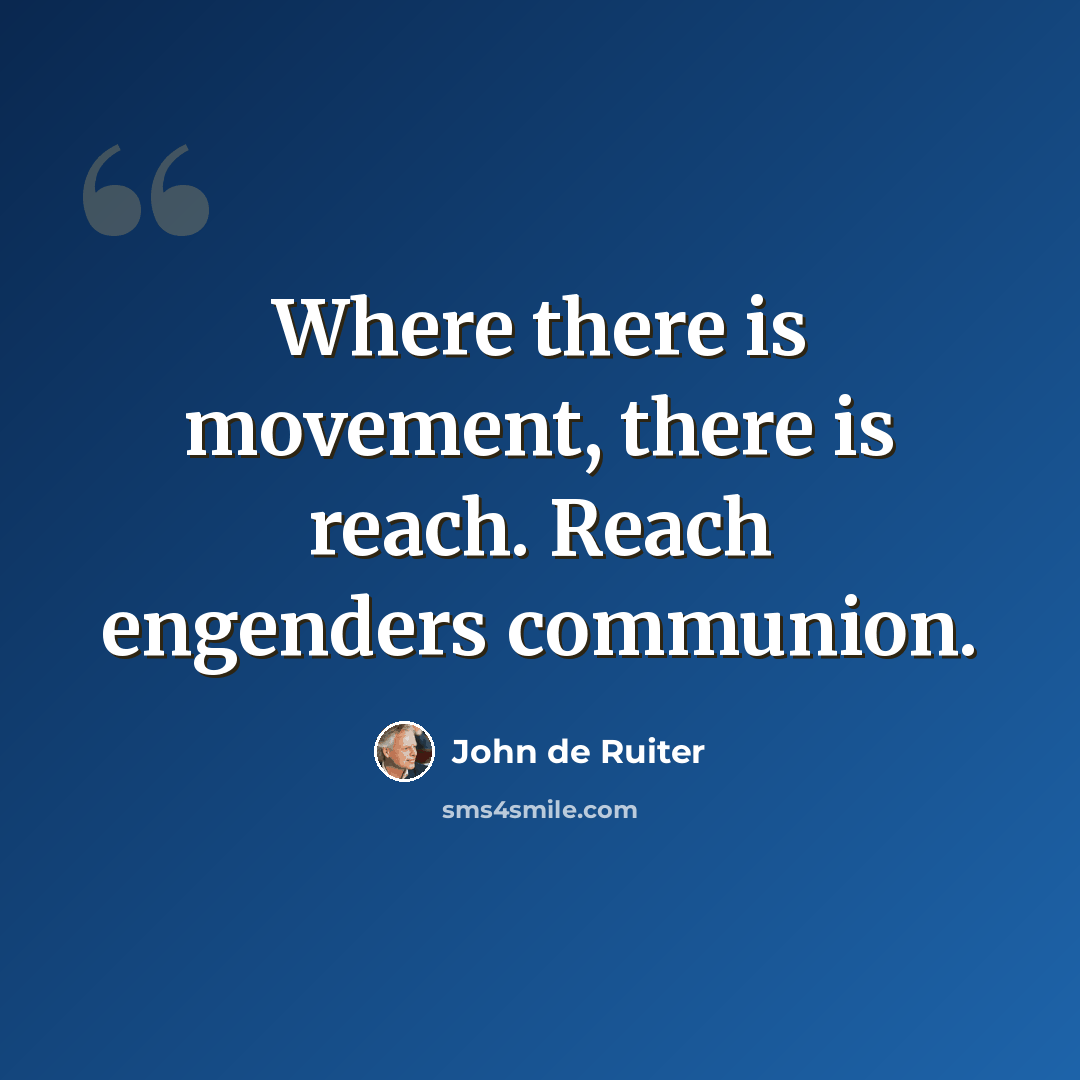 “Where there is movement, there is reach. Reach engenders communion.” quote by John de Ruiter