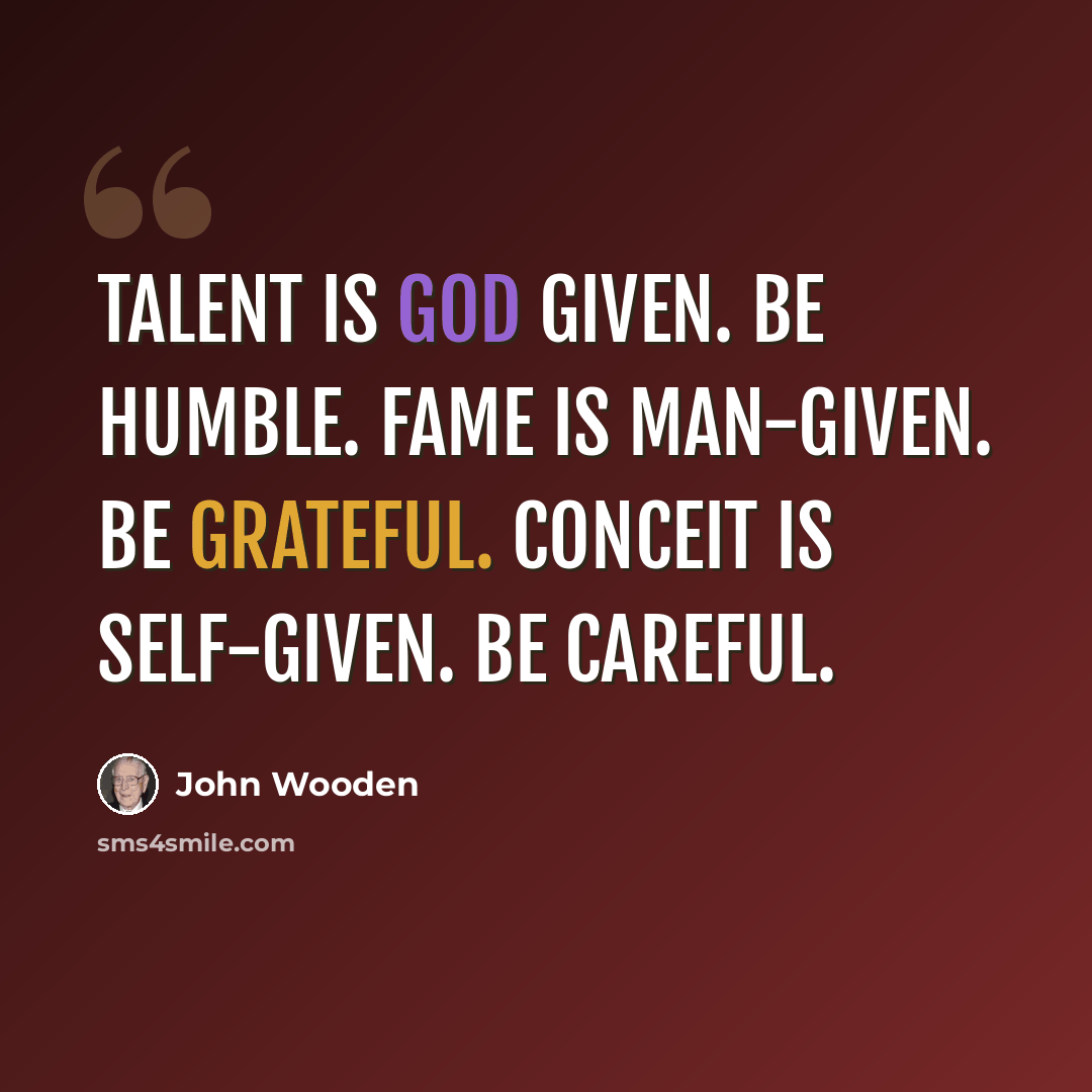 “Talent is God given. Be humble. Fame is man-given. Be grateful. Conceit is self-given. Be careful.” quote by John Wooden