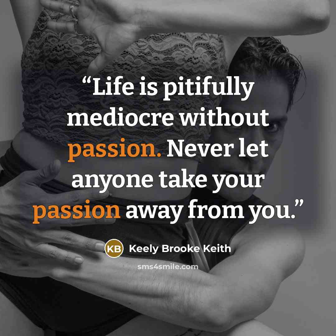 “Life is pitifully mediocre without passion. Never let anyone take your passion away from you.” quote by Keely Brooke Keith