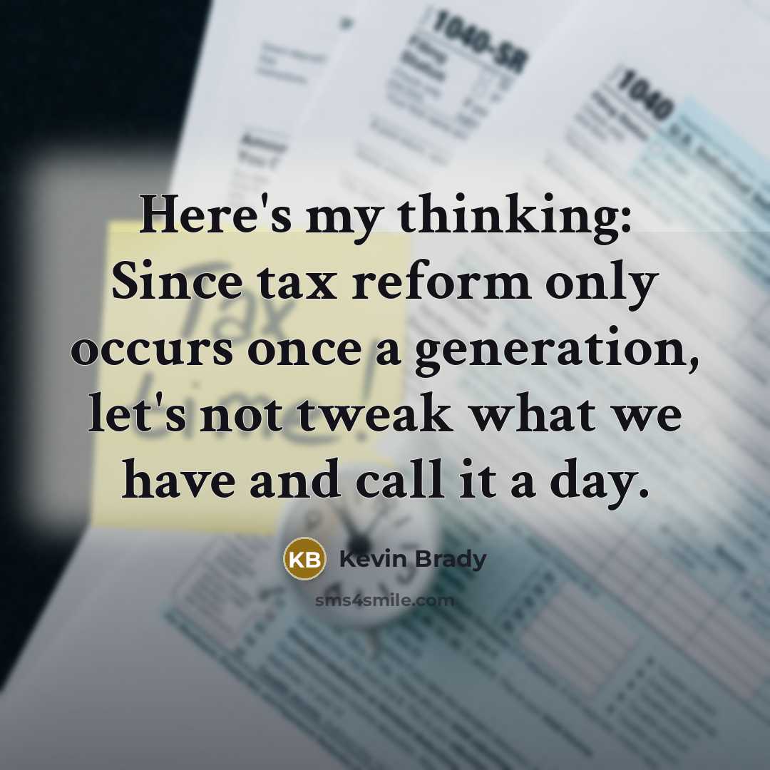 “Here's my thinking: Since tax reform only occurs once a generation, let's not tweak what we have and call it a day.” quote by Kevin Brady