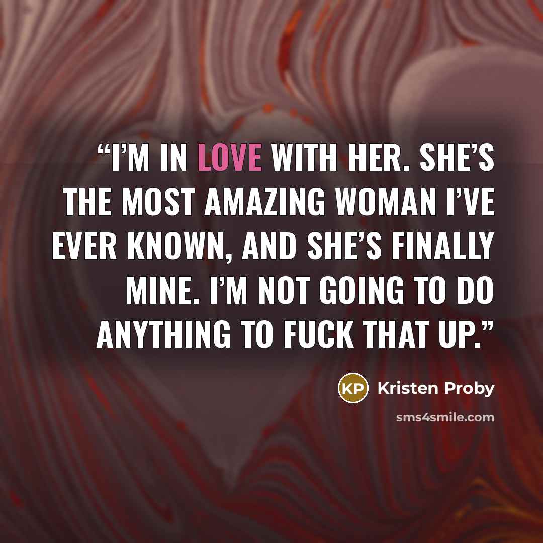 “I’m in love with her. She’s the most amazing woman I’ve ever known, and she’s finally mine. I’m not going to do anything to fuck that up.” quote by Kristen Proby