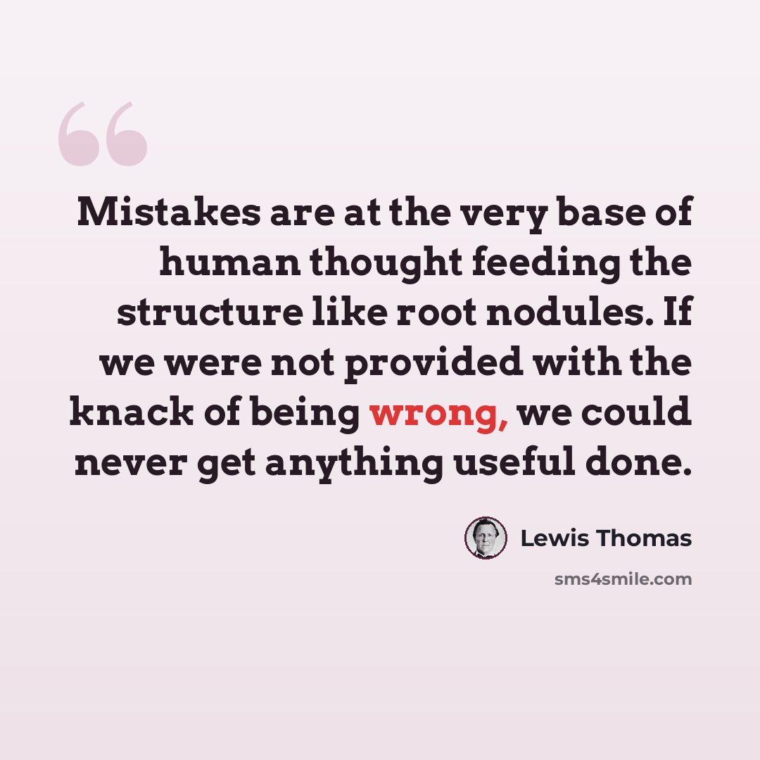 “Mistakes are at the very base of human thought feeding the structure like root nodules. If we were not provided with the knack of being wrong, we could never get anything useful done.” quote by Lewis Thomas