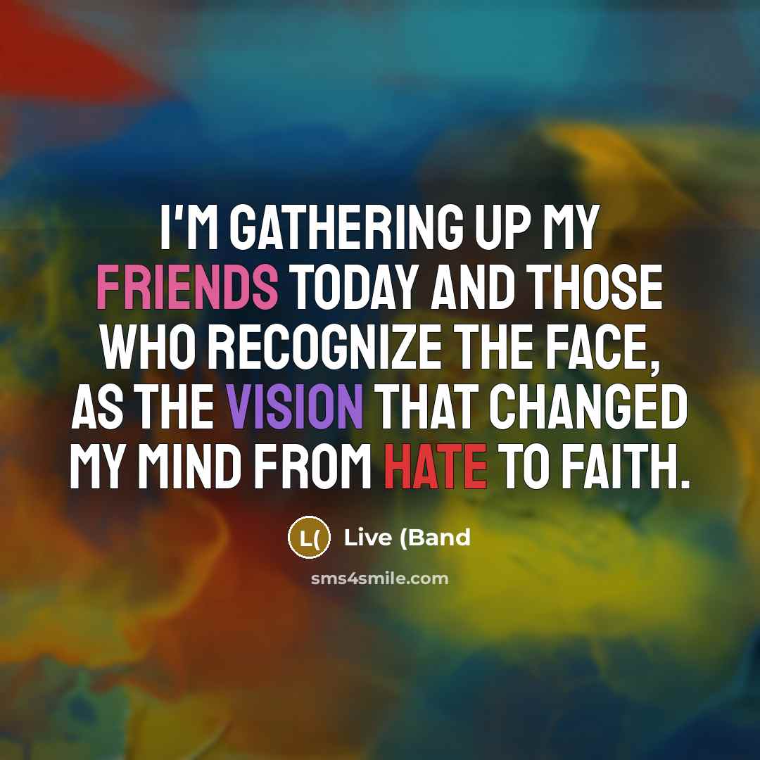 “I'm gathering up my friends today and those who recognize the face, as the vision that changed my mind from hate to faith.” quote by Live (Band