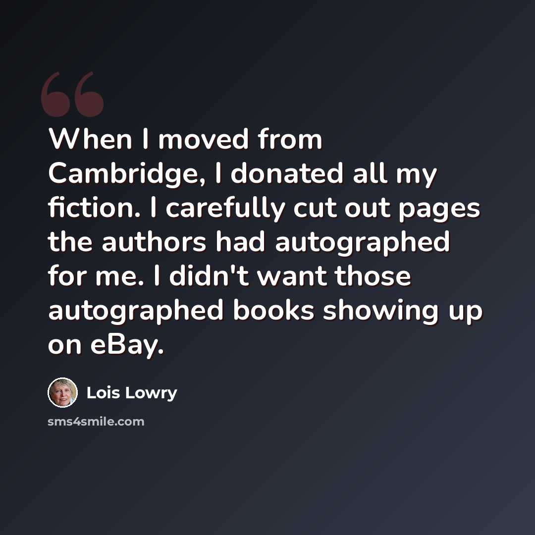 “When I moved from Cambridge, I donated all my fiction. I carefully cut out pages the authors had autographed for me. I didn't want those autographed books showing up on eBay.” quote by Lois Lowry
