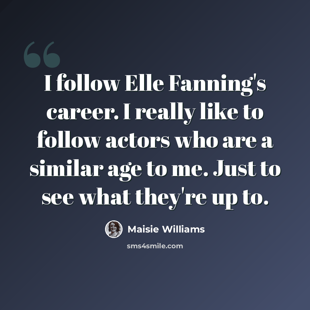 “I follow Elle Fanning's career. I really like to follow actors who are a similar age to me. Just to see what they're up to.” quote by Maisie Williams