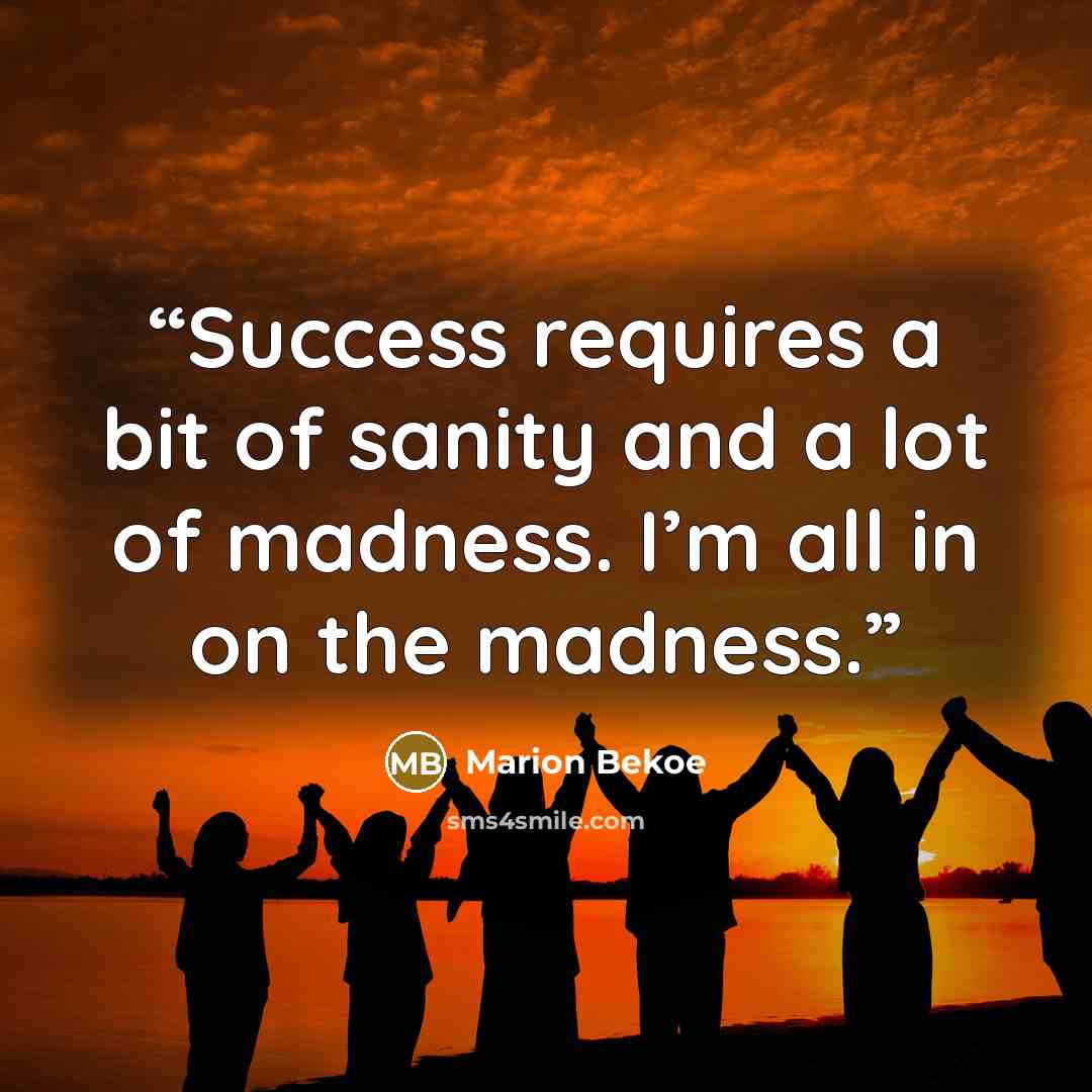 “Success requires a bit of sanity and a lot of madness. I’m all in on the madness.” quote by Marion Bekoe