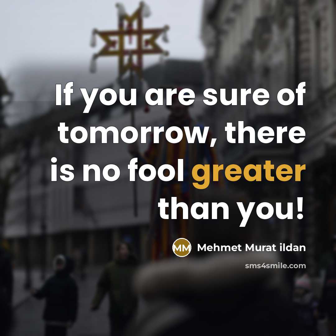“If you are sure of tomorrow, there is no fool greater than you!” quote by Mehmet Murat Ildan