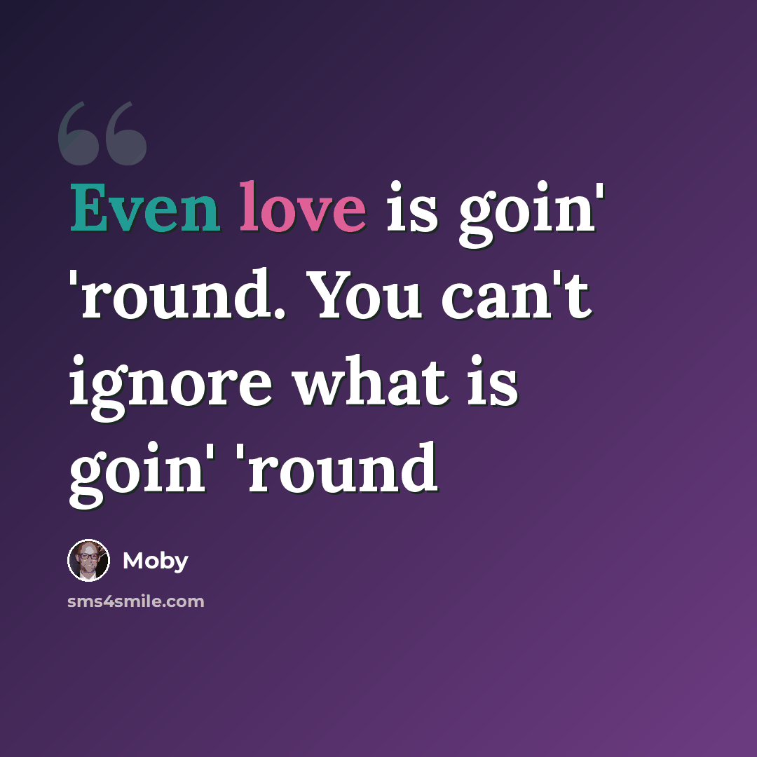 “Even love is goin' 'round. You can't ignore what is goin' 'round” quote by Moby