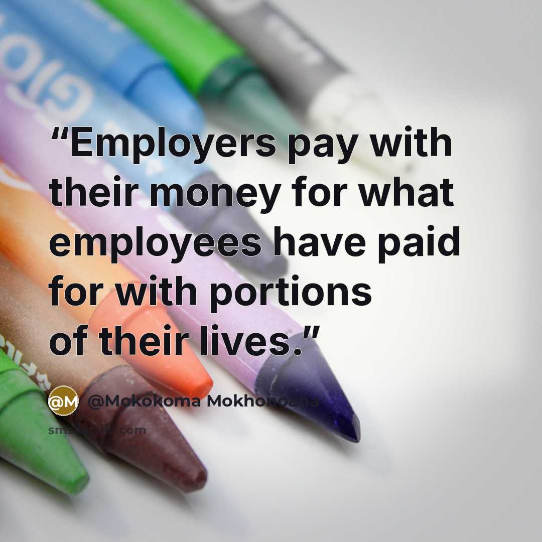 “Employers pay with their money for what employees have paid for with portions of their lives.” quote by @Mokokoma Mokhonoana