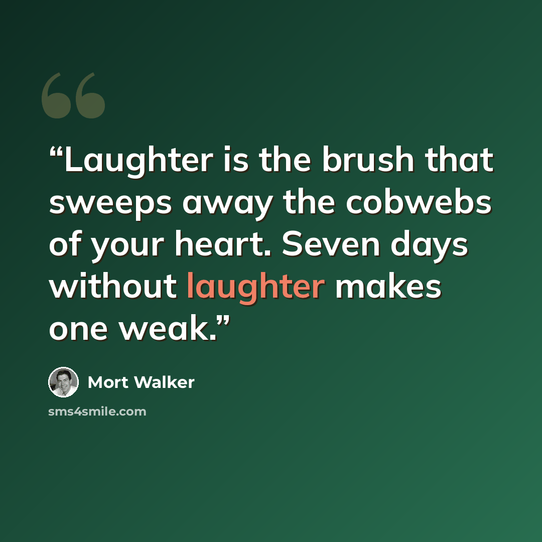 “Laughter is the brush that sweeps away the cobwebs of your heart. Seven days without laughter makes one weak.” quote by Mort Walker