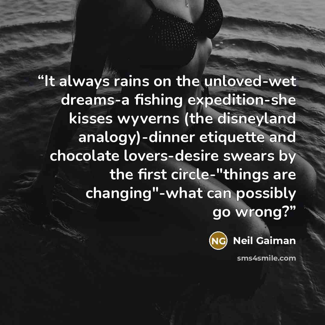 “It always rains on the unloved-wet dreams-a fishing expedition-she kisses wyverns (the disneyland analogy)-dinner etiquette and chocolate lovers-desire swears by the first circle-"things are changing"-what can possibly go wrong?” quote by Neil Gaiman