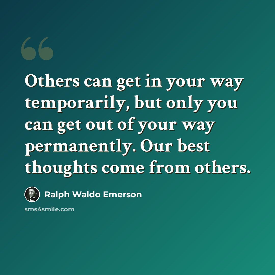 “Others can get in your way temporarily, but only you can get out of your way permanently. Our best thoughts come from others.” quote by Ralph Waldo Emerson