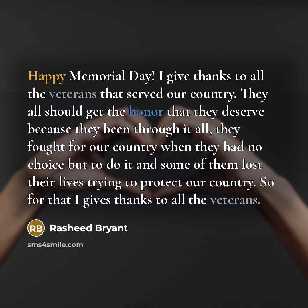 “Happy Memorial Day! I give thanks to all the veterans that served our country. They all should get the honor that they deserve because they been through it all, they fought for our country when they had no choice but to do it and some of them lost their lives trying to protect our country. So for…” quote by Rasheed Bryant
