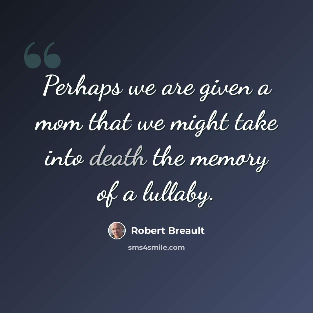 “Perhaps we are given a mom that we might take into death the memory of a lullaby.” quote by Robert Breault