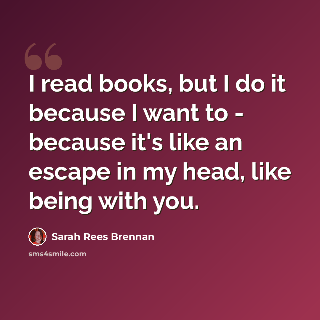 “I read books, but I do it because I want to - because it's like an escape in my head, like being with you.” quote by Sarah Rees Brennan