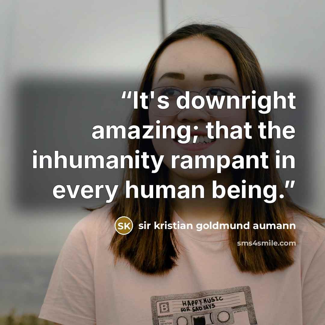“It's downright amazing; that the inhumanity rampant in every human being.” quote by Sir Kristian Goldmund Aumann