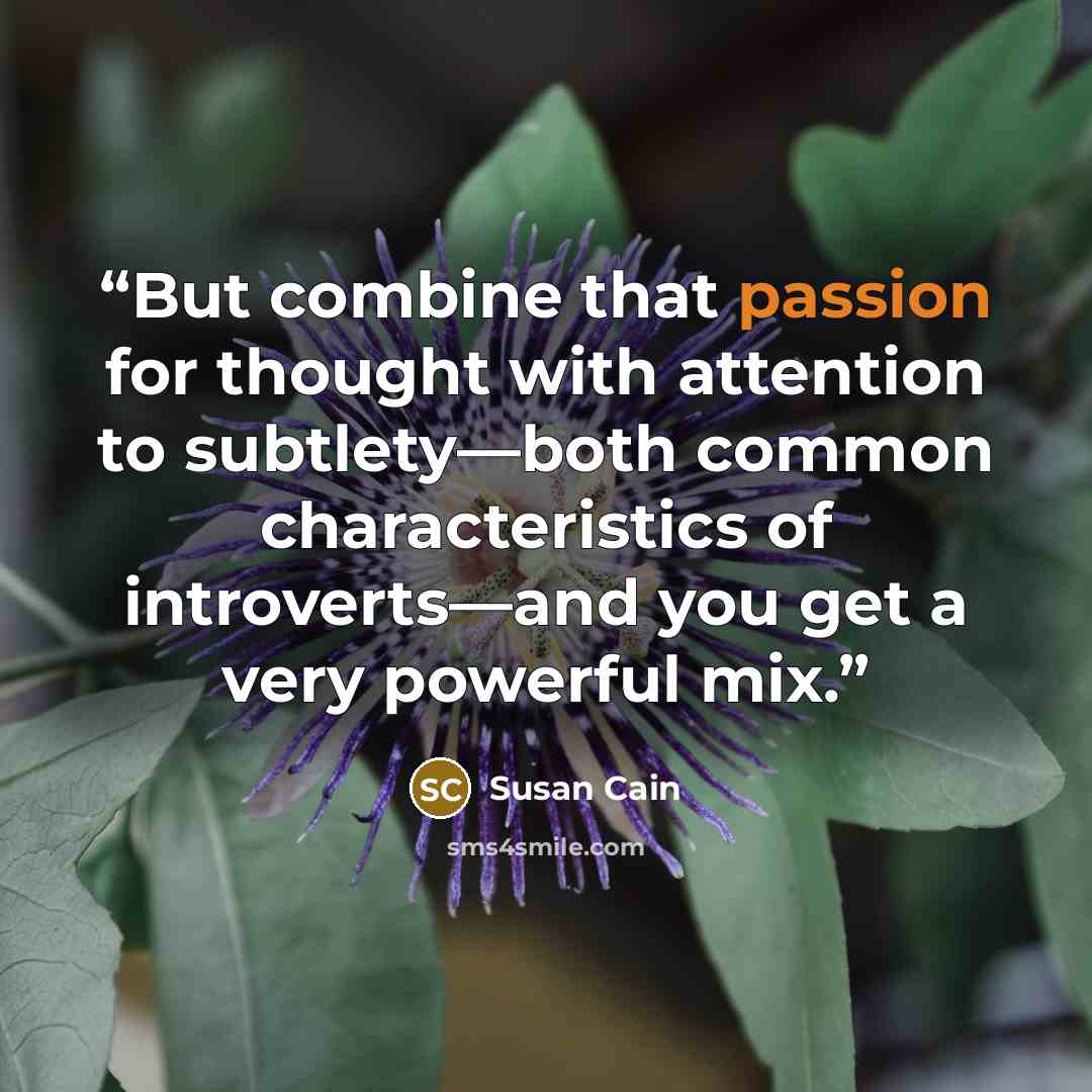 “But combine that passion for thought with attention to subtlety—both common characteristics of introverts—and you get a very powerful mix.” quote by Susan Cain