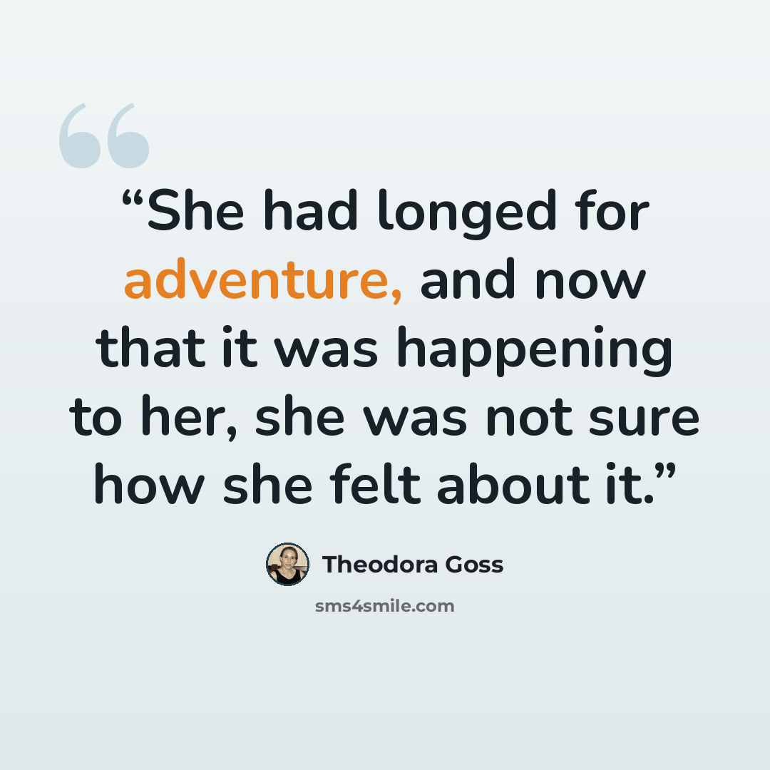 “She had longed for adventure, and now that it was happening to her, she was not sure how she felt about it.” quote by Theodora Goss